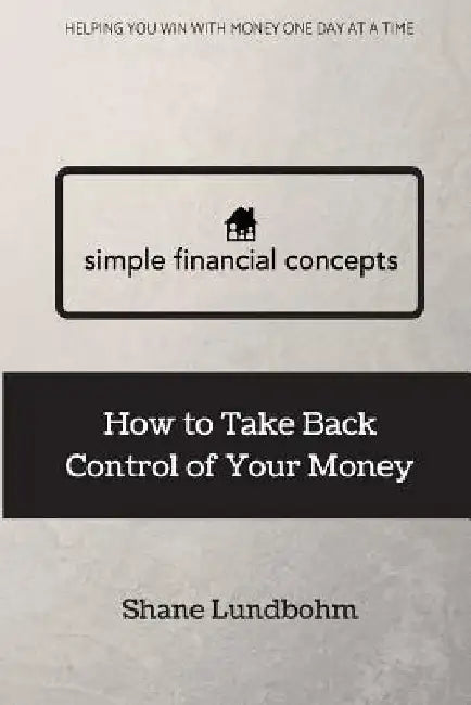 Simple Financial Concepts: How to Take Back Control of Your Money by Shane Lundbohm