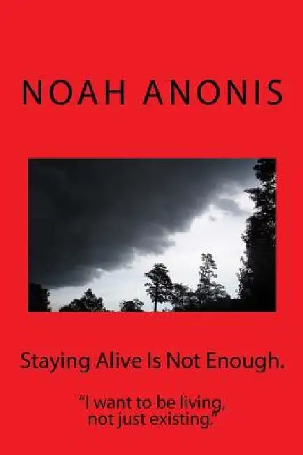 Staying Alive Is Not Enough.: "I want to be living, not just existing" by Noah Anonis