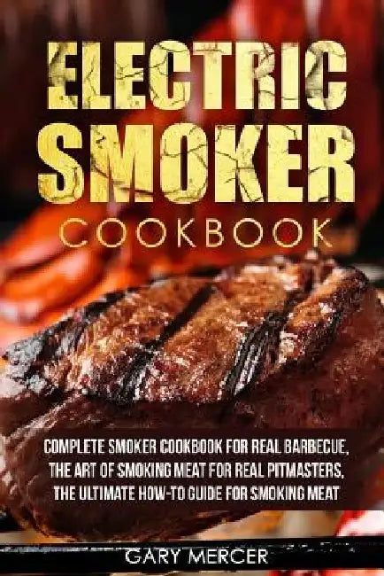 Electric Smoker Cookbook: Complete Smoker Cookbook For Real Barbecue, The Art Of Smoking Meat For Real Pitmasters, The Ultimate How-To Guide For by Gary Mercer