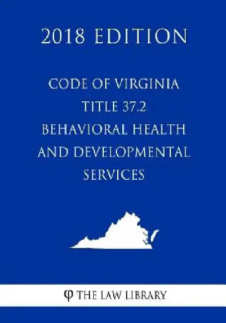 Code of Virginia - Title 37.2 - Behavioral Health and Developmental Services (2018 Edition) by The Law Library
