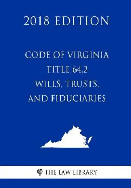 Code of Virginia - Title 64.2 - Wills, Trusts, and Fiduciaries (2018 Edition) by The Law Library