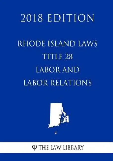 Rhode Island Laws - Title 28 - Labor and Labor Relations (2018 Edition) by The Law Library