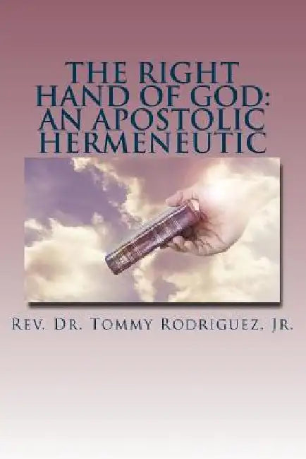 The Right Hand of God: An Apostolic Hermeneutic by Tommy, Jr. Rodriguez