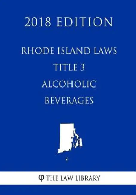 Rhode Island Laws - Title 3 - Alcoholic Beverages (2018 Edition) by The Law Library