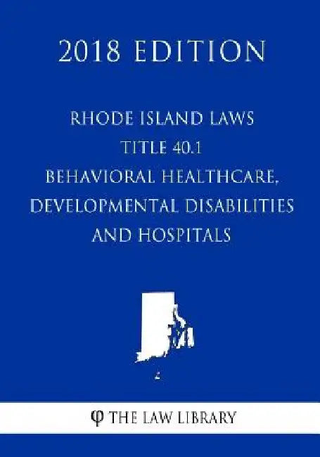 Rhode Island Laws - Title 40.1 - Behavioral Healthcare, Developmental Disabilities and Hospitals (2018 Edition) by The Law Library