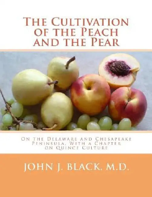 The Cultivation of the Peach and the Pear: On the Delaware and Chesapeake Peninsula, With a Chapter on Quince Culture by John J. Black M. D.