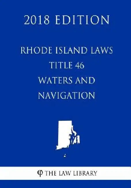 Rhode Island Laws - Title 46 - Waters and Navigation (2018 Edition) by The Law Library