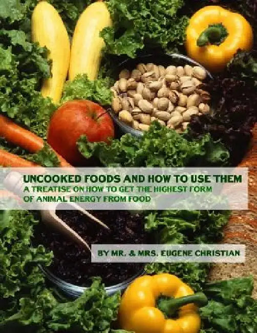 Uncooked Foods and How To Use Them: A Treatise On How To Get the Highest Form of Animal Energy From Food by Eugene Christian