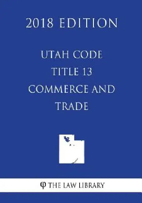 Utah Code - Title 13 - Commerce and Trade (2018 Edition) by The Law Library