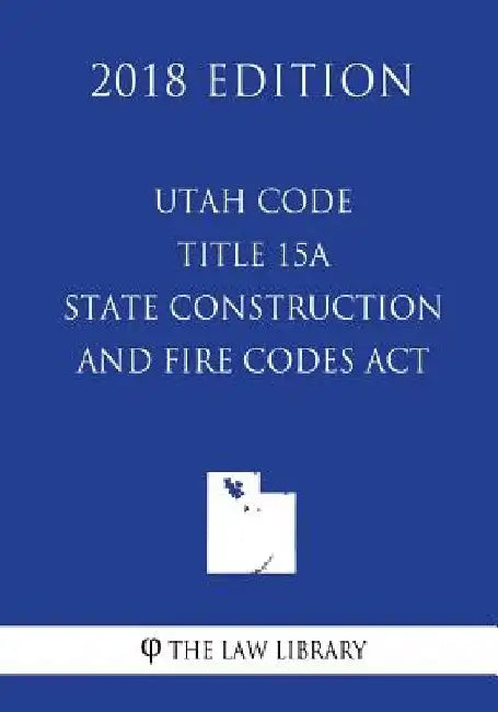 Utah Code - Title 15A - State Construction and Fire Codes Act (2018 Edition) by The Law Library