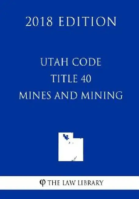 Utah Code - Title 40 - Mines and Mining (2018 Edition) by The Law Library