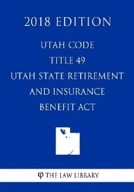 Utah Code - Title 49 - Utah State Retirement and Insurance Benefit Act (2018 Edition) by The Law Library