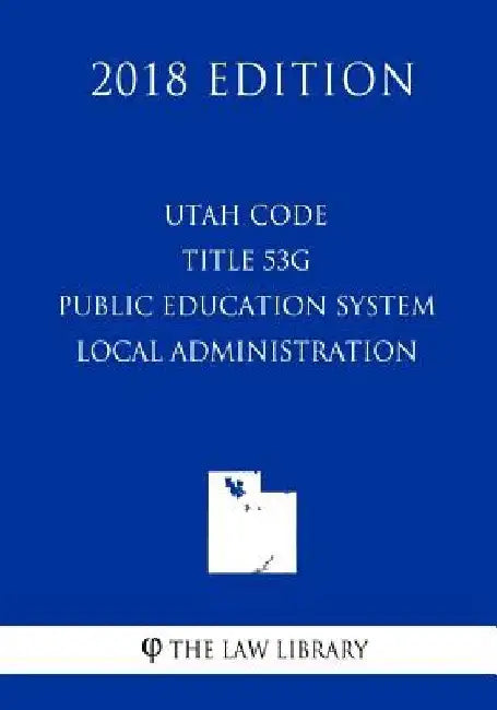 Utah Code - Title 53G - Public Education System - Local Administration (2018 Edition) by The Law Library