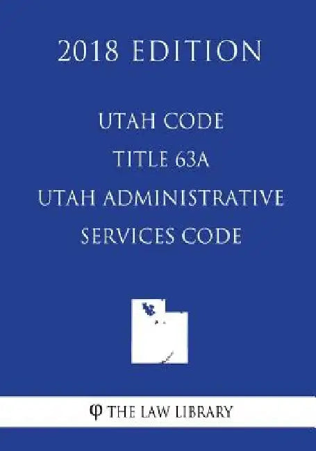 Utah Code - Title 63A - Utah Administrative Services Code (2018 Edition) by The Law Library