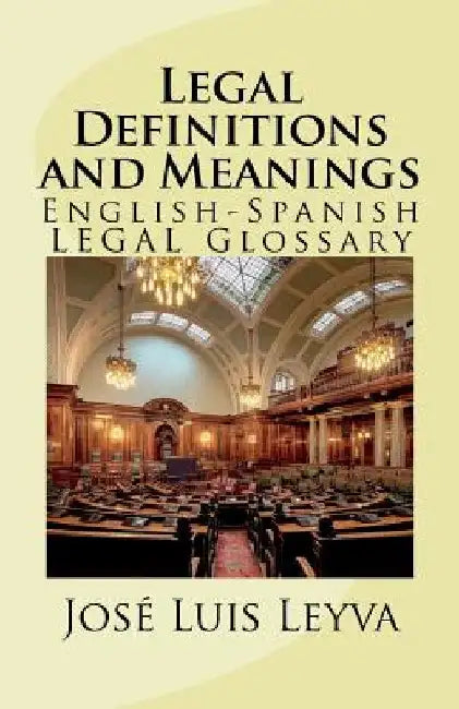 Legal Definitions and Meanings: English-Spanish LEGAL Glossary by Jose Luis Leyva