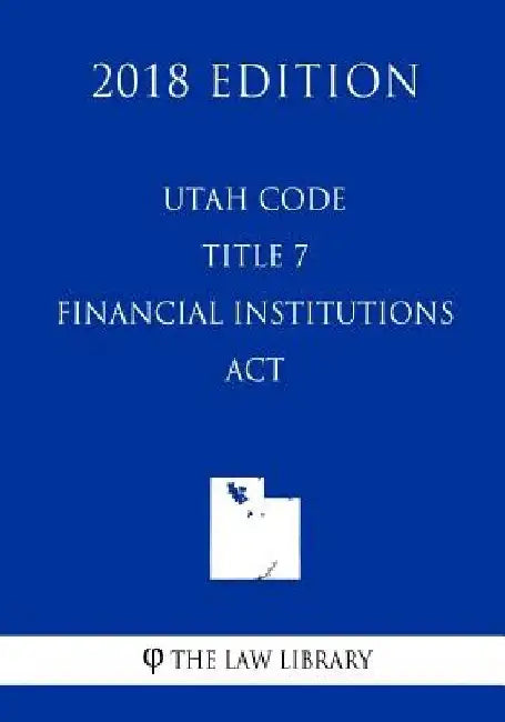 Utah Code - Title 7 - Financial Institutions Act (2018 Edition) by The Law Library
