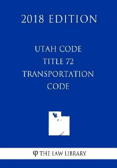 Utah Code - Title 72 - Transportation Code (2018 Edition) by The Law Library