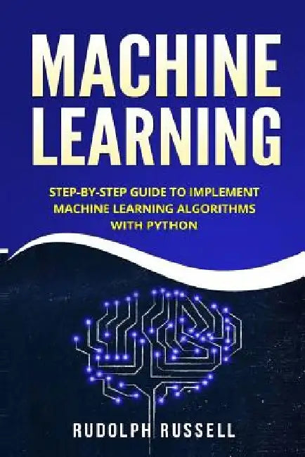 Machine Learning: Step-By-Step Guide to Implement Machine Learning Algorithms with Python by Rudolph Russell