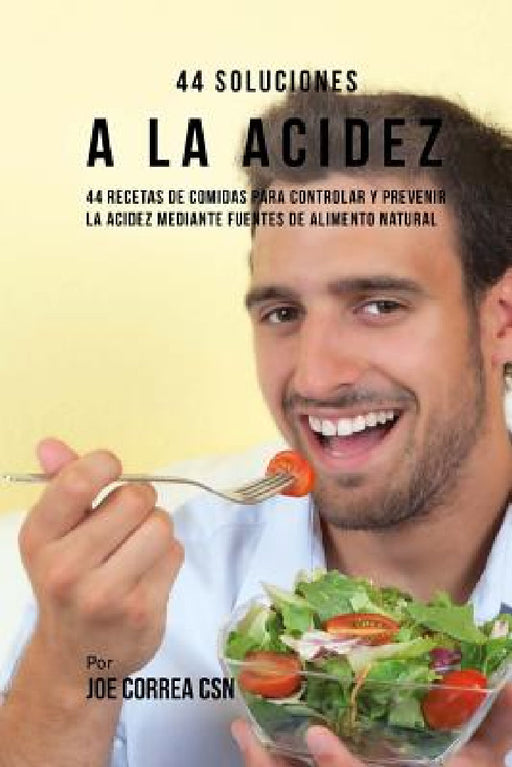 44 Soluciones A La Acidez: 44 Recetas De Comidas Para Controlar Y Prevenir La Acidez Mediante Fuentes De Alimento Natural by Joe Correa Csn