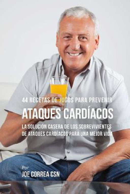 44 Recetas de Jugos Para Prevenir Ataques Cardíacos: La Solución Casera de los Sobrevivientes de Ataques Cardíacos Para Una Mejor Vida by Joe Correa Csn