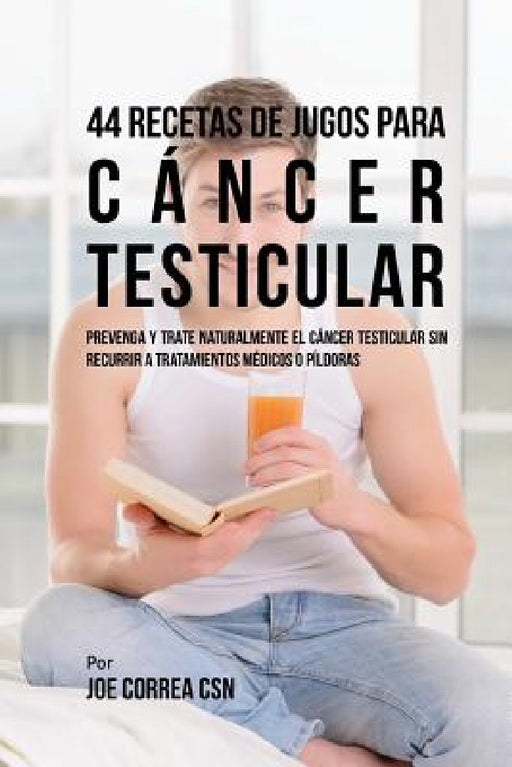 44 Recetas de Jugos Para Cáncer Testicular: Prevenga y Trate Naturalmente el Cáncer Testicular Sin Recurrir a Tratamientos Médicos o Píldoras by Joe Correa Csn