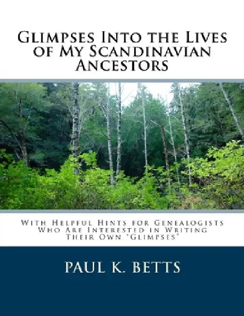Glimpses Into the Lives of My Scandinavian Ancestors: With Helpful Hints for Genealogists Who Are Interested in Writing Their Own Glimpses by Paul K. Betts