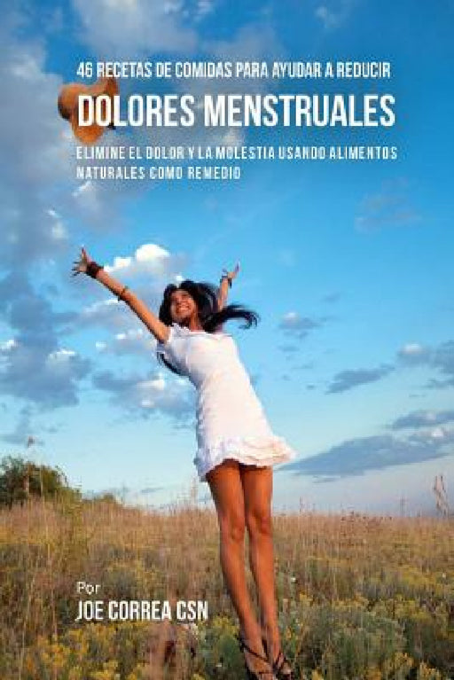 46 Recetas De Comidas Para Ayudar A Reducir Dolores Menstruales: Elimine El Dolor Y La Molestia Usando Alimentos Naturales Como Remedio by Joe Correa Csn