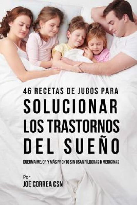 46 Recetas de Jugos Para Solucionar los Trastornos Del Sueño: Duerma Mejor y Más Pronto Sin Usar Píldoras o Medicinas by Joe Correa Csn