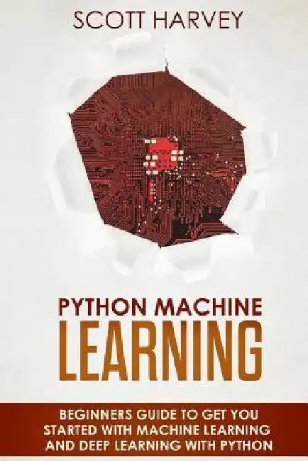 Python Machine Learning: Beginner's guide to get you started with Machine Learning and Deep Learning with Python by Scott Harvey