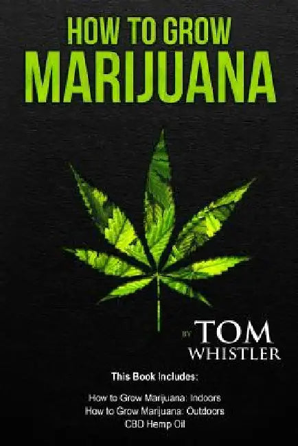 How to Grow Marijuana: 3 Manuscripts - How to Grow Marijuana Indoors, How to Grow Marijuana Outdoors, Beginner's Guide to CBD Hemp Oil by Tom Whistler