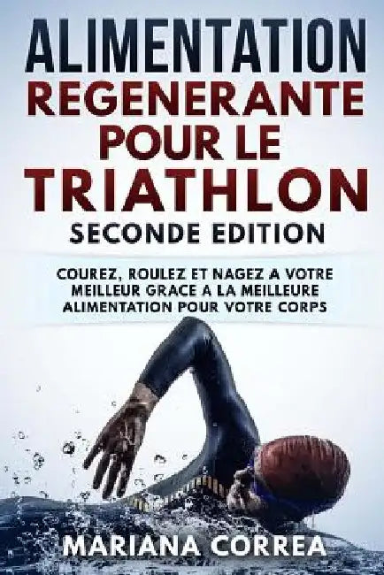 ALIMENTATION REGENERANTE POUR Le TRIATHLON SECONDE EDITION: COUREZ, ROULEZ ET NAGEZ A VOTRE MEILLEUR GRACE a LA MEILLEURE ALIMENTATION POUR VOTRE CORP by Correa, Mariana