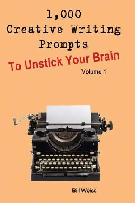 1,000 Creative Writing Prompts to Unstick Your Brain - Volume 1: 1,000 Creative Writing Prompts to End Writer by Bill Weiss