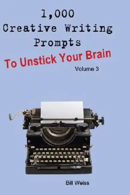 1,000 Creative Writing Prompts to Unstick Your Brain - Volume 3: 1,000 Creative Writing Prompts to End Writer by Bill Weiss