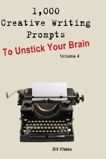 1,000 Creative Writing Prompts to Unstick Your Brain - Volume 4: 1,000 Creative Writing Prompts to End Writer by Bill Weiss