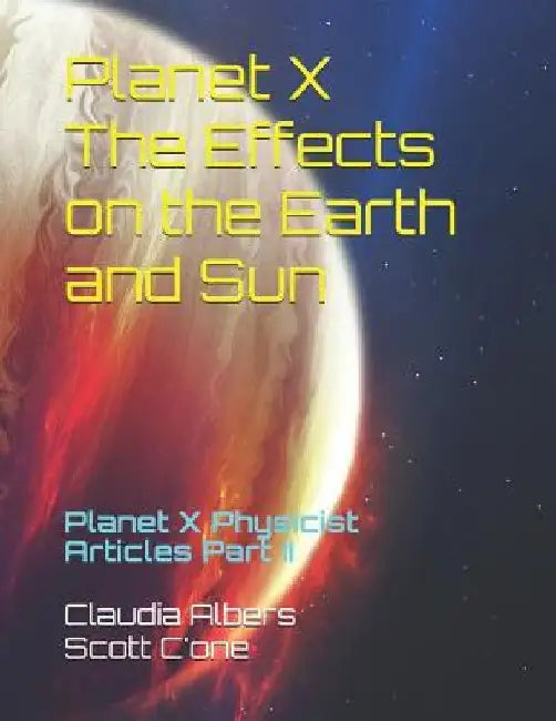 Planet X The Effects on the Earth and Sun: Planet X Physicist Articles Part II by Scott C'One