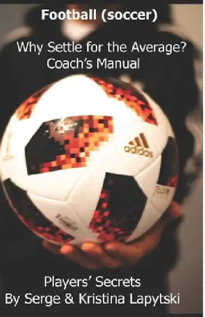 Football (Soccer) Why Settle for the Average? Coach's Manual: Players' Secrets by Kristina Lapytski