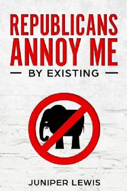 Republicans Annoy Me by Existing by Juniper Lewis