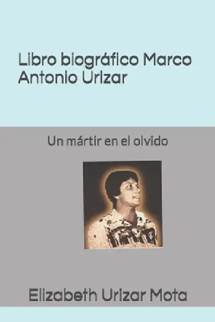 Libro biográfico, Marco Antonio Urizar Mota: Un mártir en el olvido by Rivera, Carlos Enrique