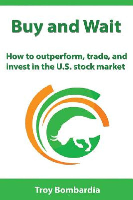 Buy and Wait: How to Outperform, Trade, and Invest in the U.S. Stock Market by Troy Bombardia