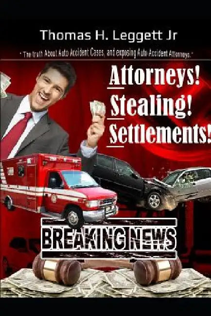 Attorneys! Stealing! Settlements!: The Truth about Auto Accident Cases, and Exposing Auto Accident Attorneys by Thomas Henry Leggett Jr