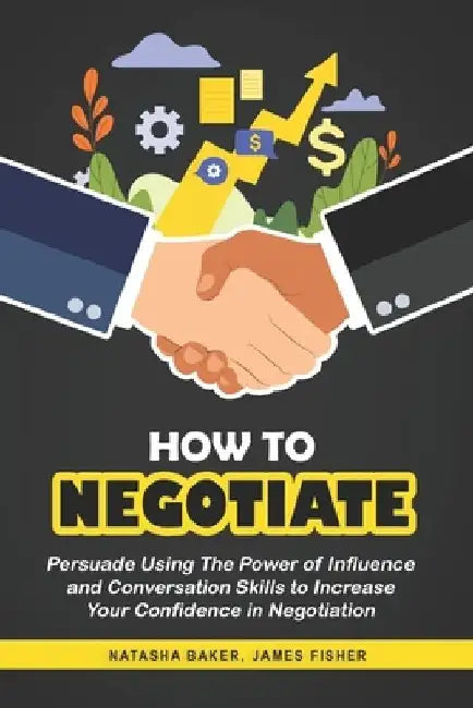 How To Negotiate: Persuade Using The Power of Influence and Conversation Skills to Increase Your Confidence in Negotiation by James Fisher