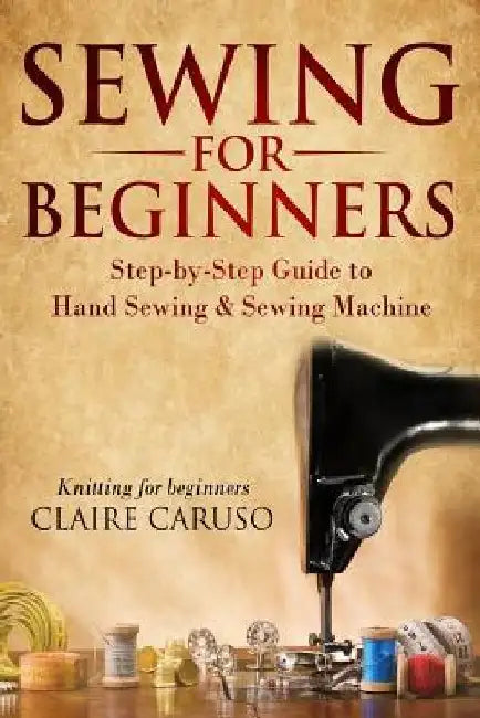 Sewing for Beginners: Step-By-Step Guide to Hand Sewing & Sewing Machine (Knitting for Beginners) by Claire Caruso