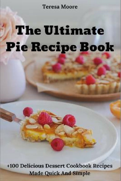 The Ultimate Pie Recipe Book: +100 Delicious Dessert Cookbook Recipes Made Quick and Simple by Teresa Moore