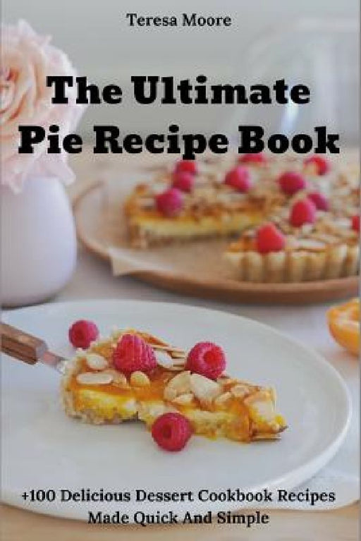 The Ultimate Pie Recipe Book: +100 Delicious Dessert Cookbook Recipes Made Quick and Simple by Teresa Moore