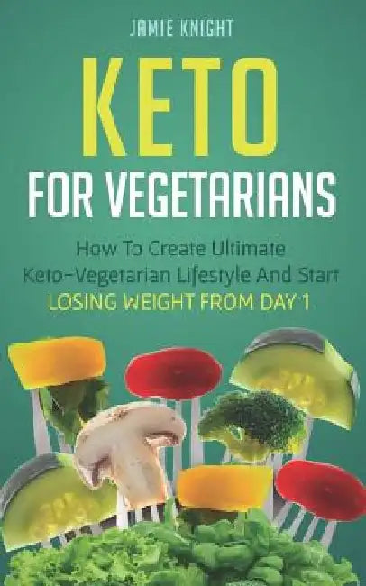 Keto for Vegetarians: How to Create Ultimate Keto-Vegetarian Lifestyle and Start Losing Weight from Day 1 by Jamie Knight