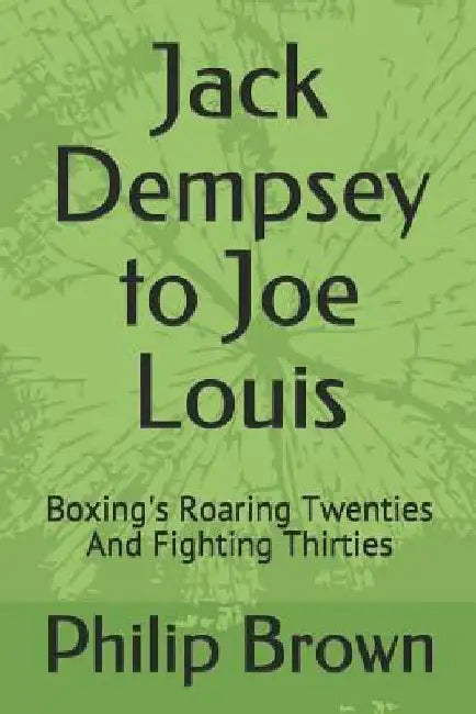 Jack Dempsey to Joe Louis: Boxing's Roaring Twenties and Fighting Thirties by Philip Brown