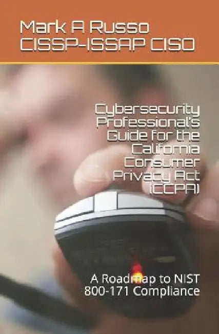 Cybersecurity Professional's Guide for the California Consumer Privacy Act (CCPA): A Roadmap to NIST 800-171 Compliance by Mark a. Russo Cissp-Issap Ciso