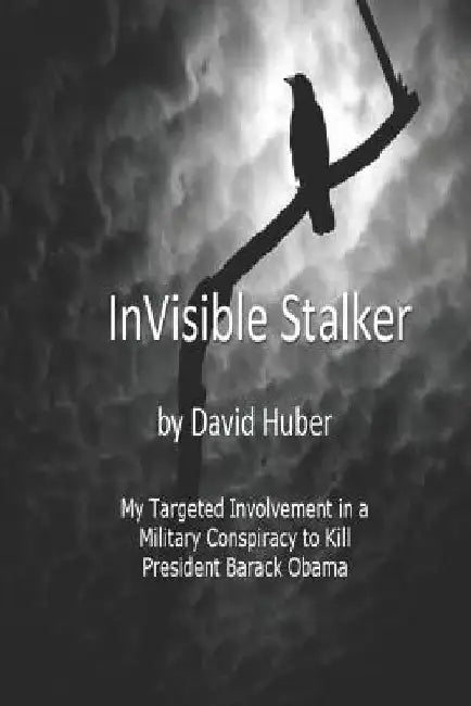Invisible Stalker: My Targeting and Involvement in a United States Military conspiracy to Kill the First Black President of the United States by David Huber