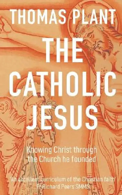 The Catholic Jesus: Knowing Christ through the Church he founded by Thomas Plant