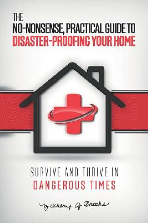 The No-Nonsense, Practical Guide to Disaster-Proofing Your Home: Survive and Thrive in Dangerous Times by Zachary J. Brooks